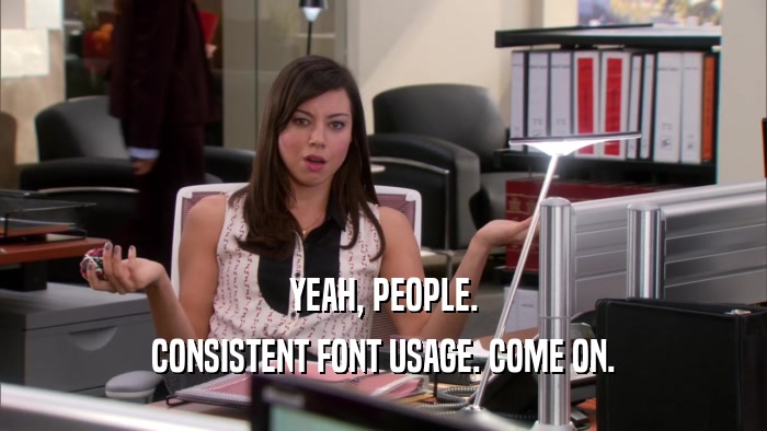 YEAH, PEOPLE. CONSISTENT FONT USAGE. COME ON. 