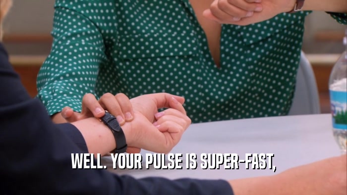 WELL. YOUR PULSE IS SUPER-FAST,  