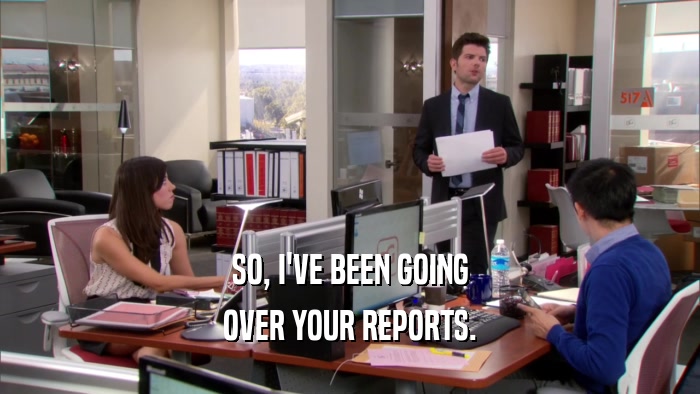 SO, I'VE BEEN GOING OVER YOUR REPORTS. 