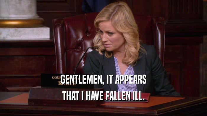 GENTLEMEN, IT APPEARS THAT I HAVE FALLEN ILL. 