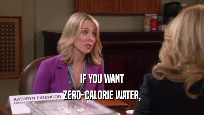 IF YOU WANT ZERO-CALORIE WATER, 