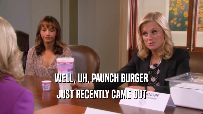 WELL, UH, PAUNCH BURGER JUST RECENTLY CAME OUT 