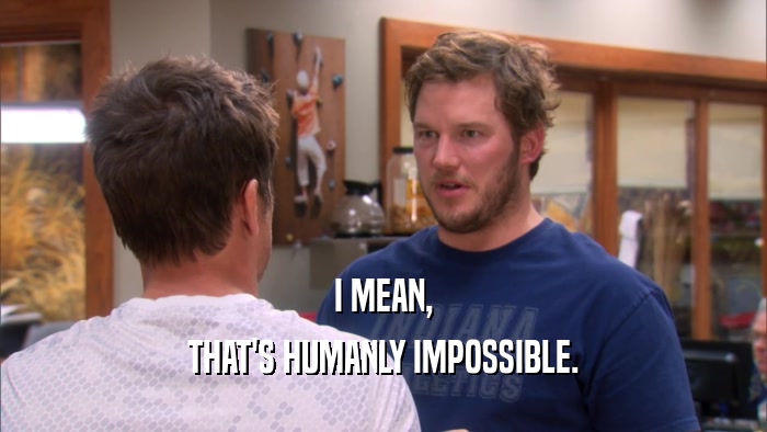 I MEAN, THAT'S HUMANLY IMPOSSIBLE. 