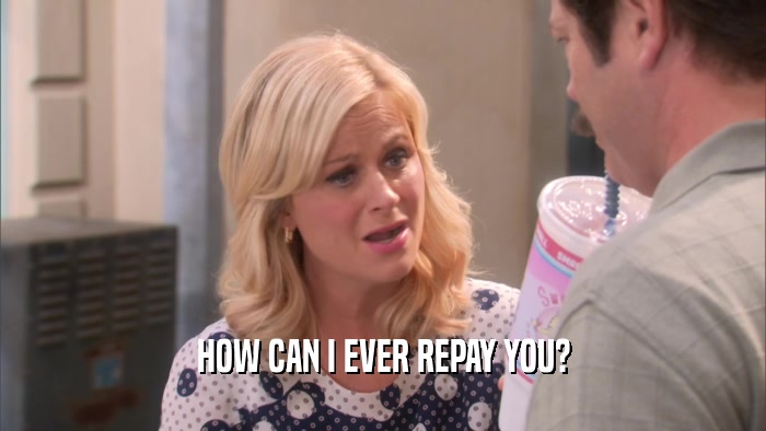 HOW CAN I EVER REPAY YOU?  