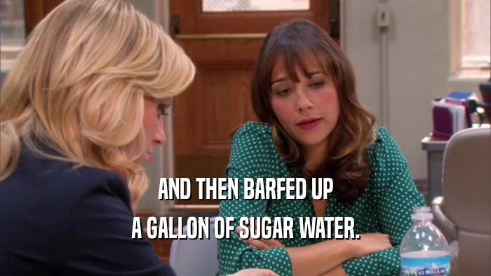 AND THEN BARFED UP A GALLON OF SUGAR WATER. 