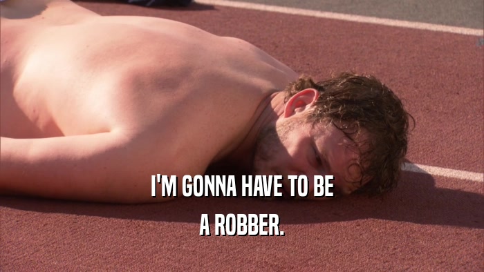 I'M GONNA HAVE TO BE A ROBBER. 