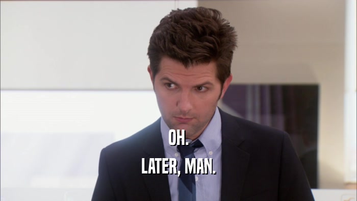 OH. LATER, MAN. 
