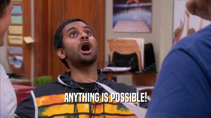 ANYTHING IS POSSIBLE!  