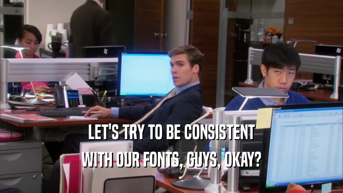 LET'S TRY TO BE CONSISTENT WITH OUR FONTS, GUYS, OKAY? 