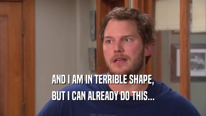 AND I AM IN TERRIBLE SHAPE, BUT I CAN ALREADY DO THIS... 