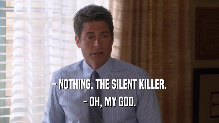 - NOTHING. THE SILENT KILLER.
 - OH, MY GOD.
 