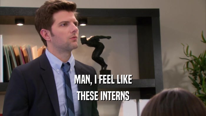 MAN, I FEEL LIKE THESE INTERNS 