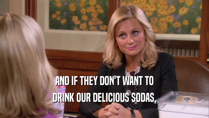 AND IF THEY DON'T WANT TO DRINK OUR DELICIOUS SODAS, 