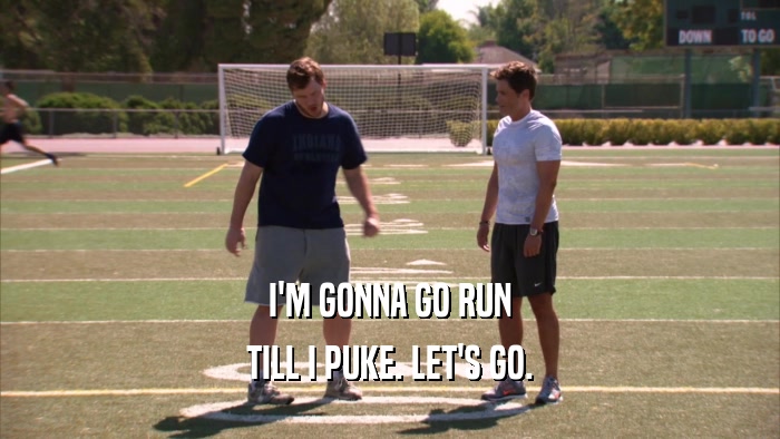 I'M GONNA GO RUN TILL I PUKE. LET'S GO. 