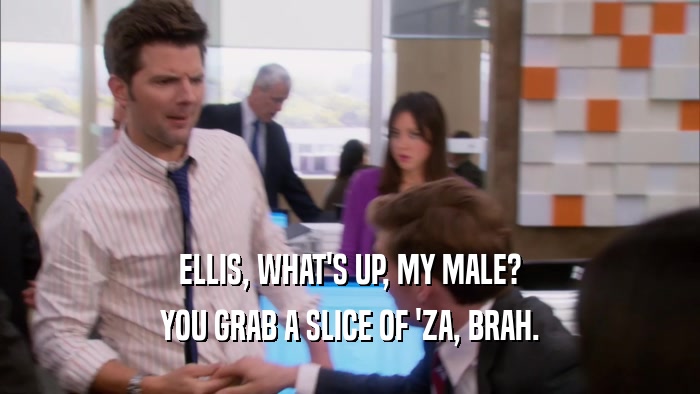 ELLIS, WHAT'S UP, MY MALE? YOU GRAB A SLICE OF 'ZA, BRAH. 