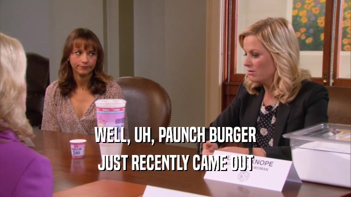 WELL, UH, PAUNCH BURGER JUST RECENTLY CAME OUT 