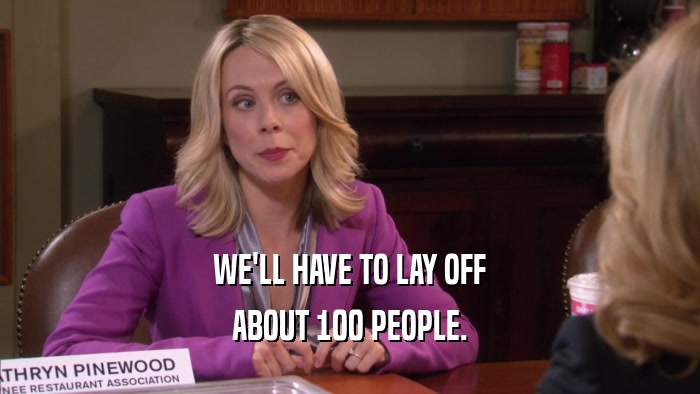 WE'LL HAVE TO LAY OFF ABOUT 100 PEOPLE. 