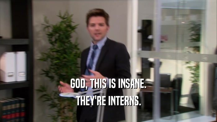GOD, THIS IS INSANE. THEY'RE INTERNS. 