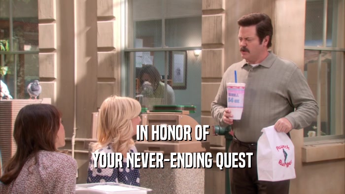 IN HONOR OF YOUR NEVER-ENDING QUEST 