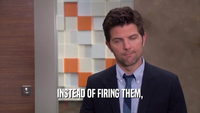 INSTEAD OF FIRING THEM,  