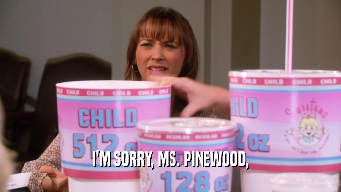 I'M SORRY, MS. PINEWOOD,  