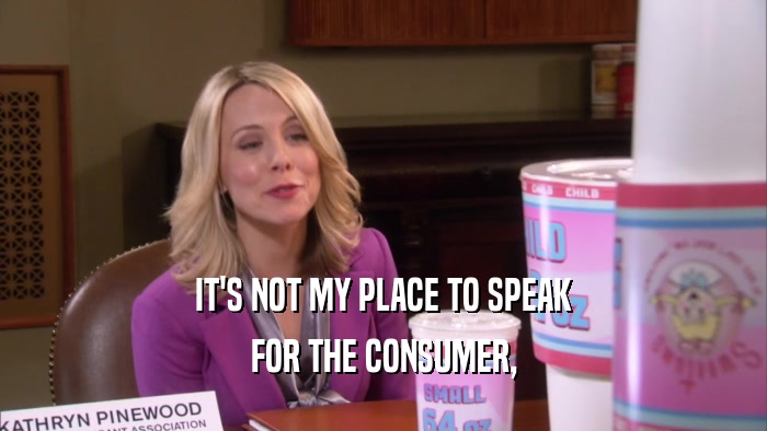 IT'S NOT MY PLACE TO SPEAK
 FOR THE CONSUMER,
 