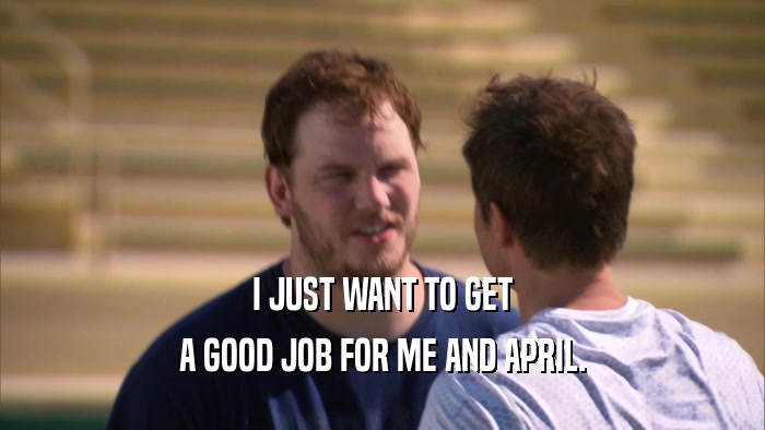 I JUST WANT TO GET A GOOD JOB FOR ME AND APRIL. 