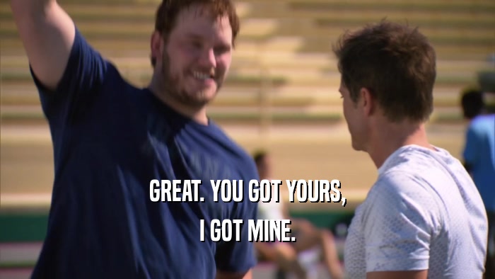 GREAT. YOU GOT YOURS, I GOT MINE. 