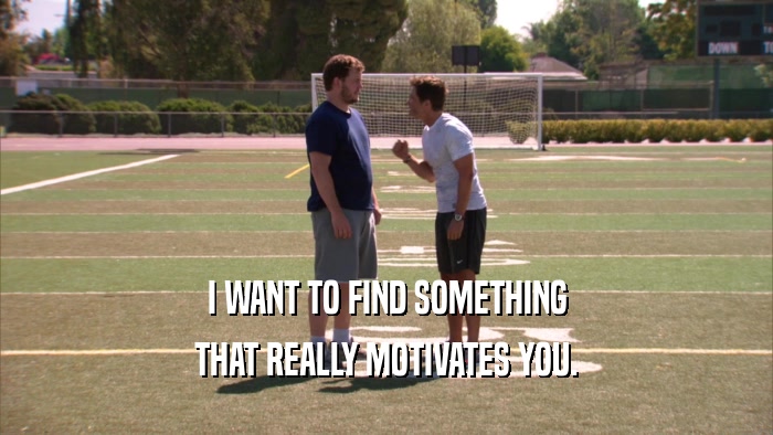 I WANT TO FIND SOMETHING THAT REALLY MOTIVATES YOU. 