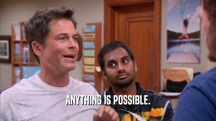ANYTHING IS POSSIBLE.  