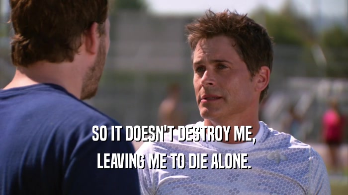 SO IT DOESN'T DESTROY ME, LEAVING ME TO DIE ALONE. 