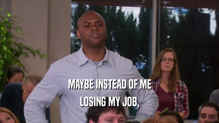 MAYBE INSTEAD OF ME LOSING MY JOB, 