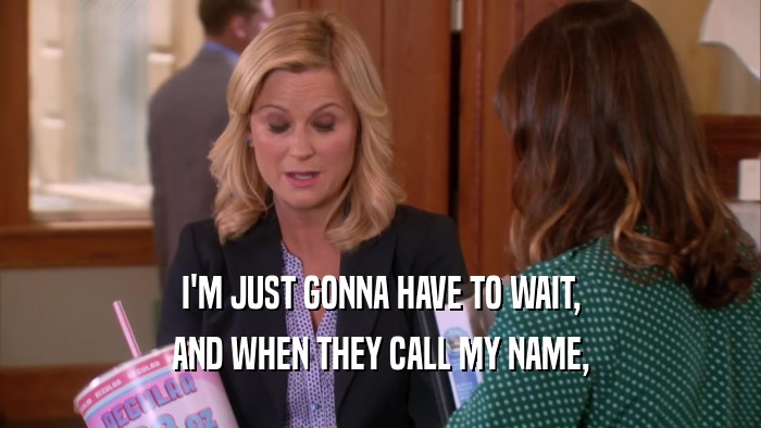 I'M JUST GONNA HAVE TO WAIT, AND WHEN THEY CALL MY NAME, 