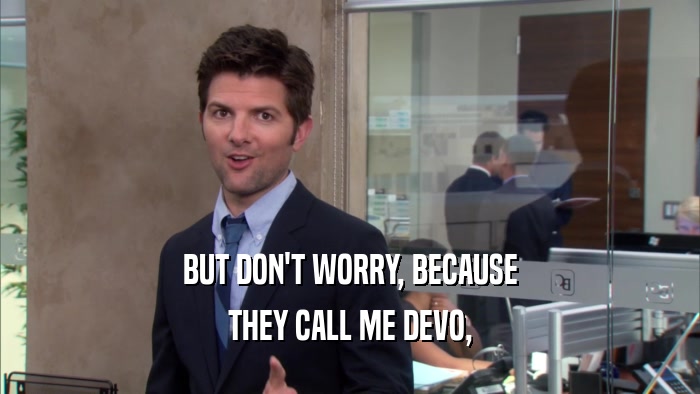 BUT DON'T WORRY, BECAUSE THEY CALL ME DEVO, 