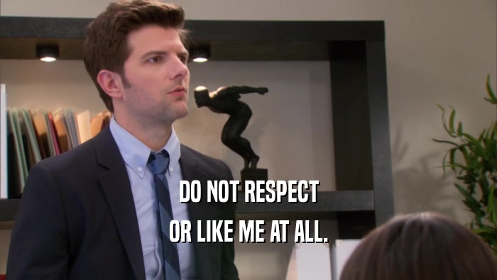 DO NOT RESPECT OR LIKE ME AT ALL. 