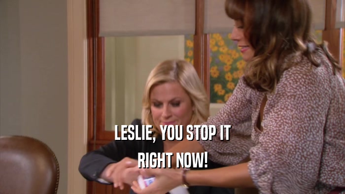 LESLIE, YOU STOP IT RIGHT NOW! 