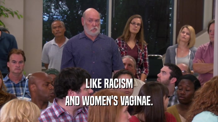 LIKE RACISM AND WOMEN'S VAGINAE. 