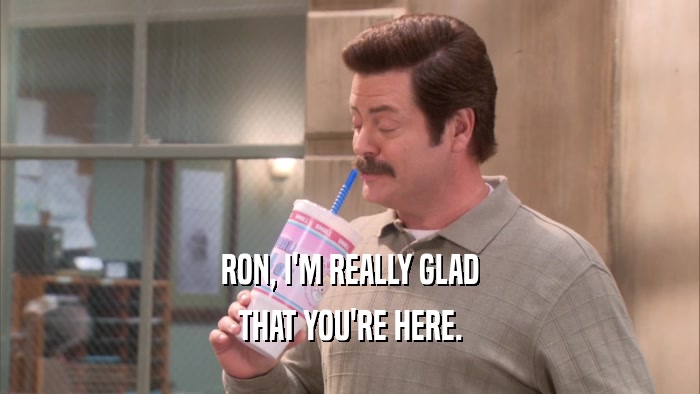 RON, I'M REALLY GLAD THAT YOU'RE HERE. 