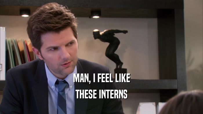MAN, I FEEL LIKE THESE INTERNS 