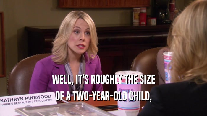 WELL, IT'S ROUGHLY THE SIZE
 OF A TWO-YEAR-OLD CHILD,
 