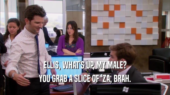 ELLIS, WHAT'S UP, MY MALE? YOU GRAB A SLICE OF 'ZA, BRAH. 