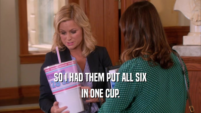 SO I HAD THEM PUT ALL SIX IN ONE CUP. 