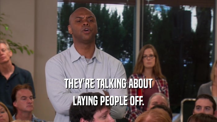 THEY'RE TALKING ABOUT LAYING PEOPLE OFF. 