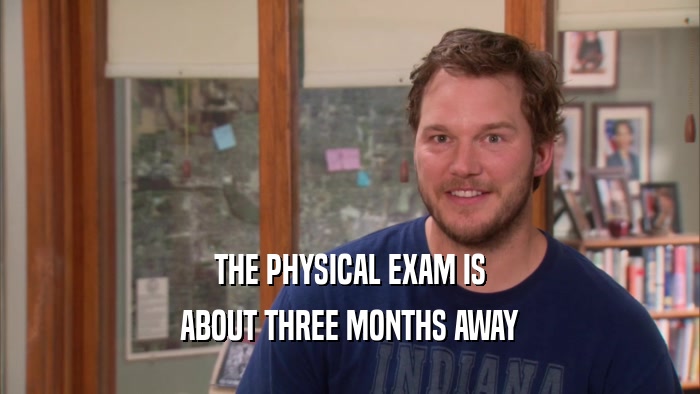 THE PHYSICAL EXAM IS ABOUT THREE MONTHS AWAY 