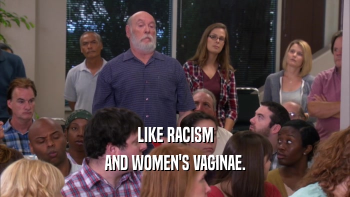 LIKE RACISM AND WOMEN'S VAGINAE. 