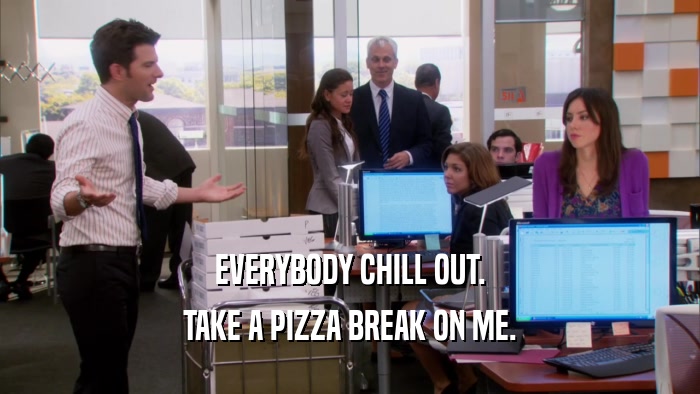 EVERYBODY CHILL OUT. TAKE A PIZZA BREAK ON ME. 
