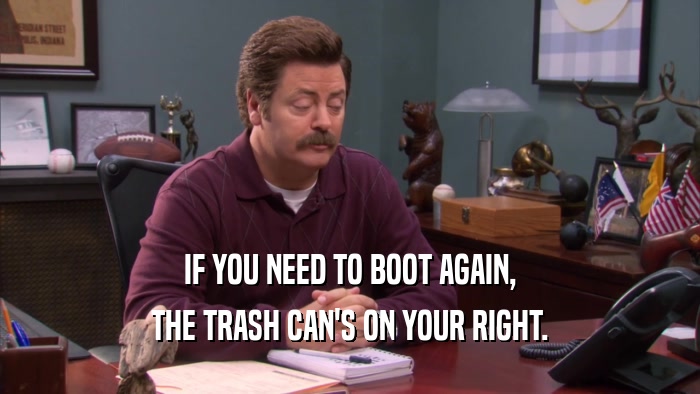 IF YOU NEED TO BOOT AGAIN,
 THE TRASH CAN'S ON YOUR RIGHT.
 