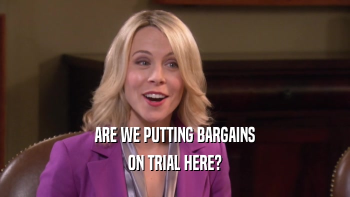 ARE WE PUTTING BARGAINS ON TRIAL HERE? 