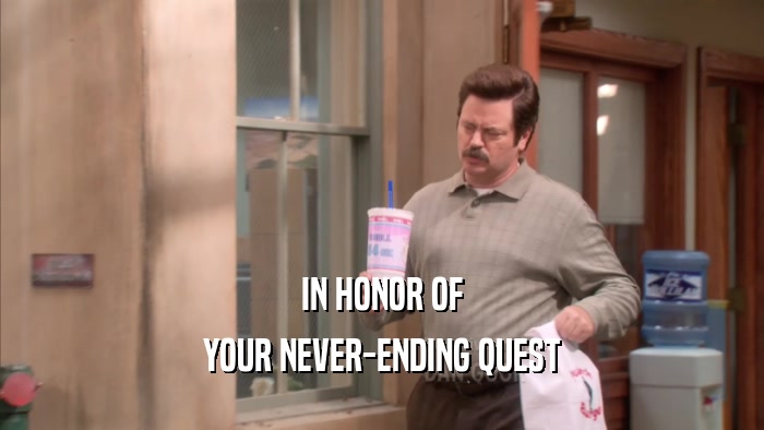 IN HONOR OF YOUR NEVER-ENDING QUEST 