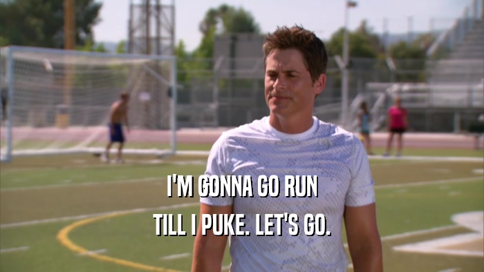I'M GONNA GO RUN TILL I PUKE. LET'S GO. 